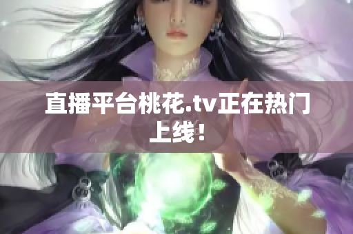 直播平台桃花.tv正在热门上线！