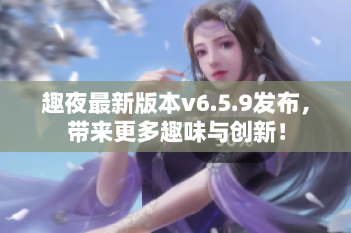 趣夜最新版本v6.5.9发布，带来更多趣味与创新！