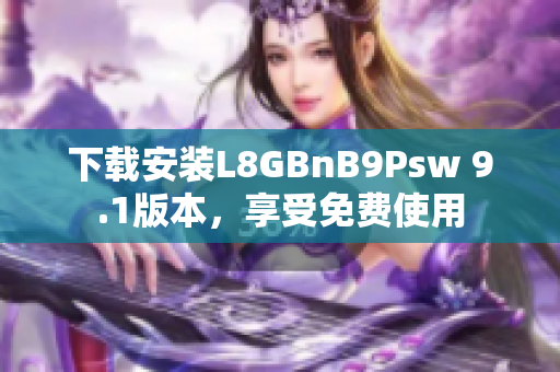 下载安装L8GBnB9Psw 9.1版本，享受免费使用