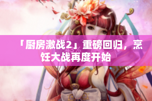「厨房激战2」重磅回归，烹饪大战再度开始