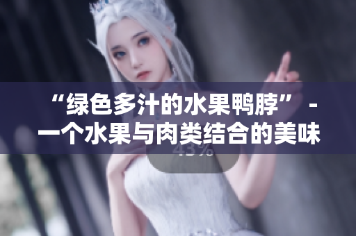 “绿色多汁的水果鸭脖” - 一个水果与肉类结合的美味佳肴