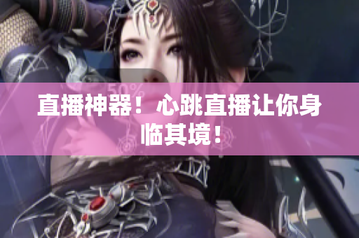 直播神器！心跳直播让你身临其境！