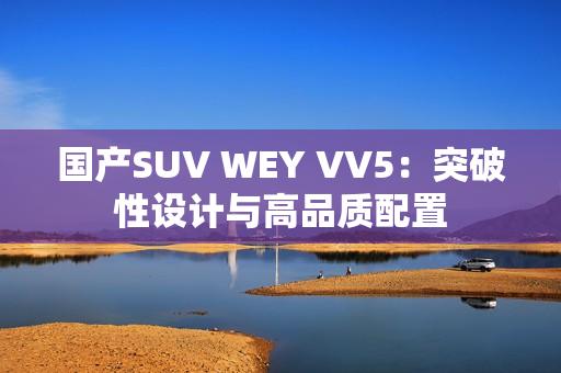 国产SUV WEY VV5：突破性设计与高品质配置