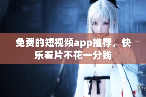 免费的短视频app推荐，快乐看片不花一分钱