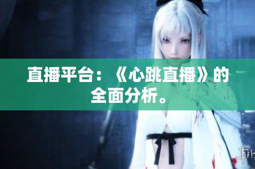 直播平台：《心跳直播》的全面分析。
