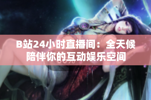 B站24小时直播间：全天候陪伴你的互动娱乐空间