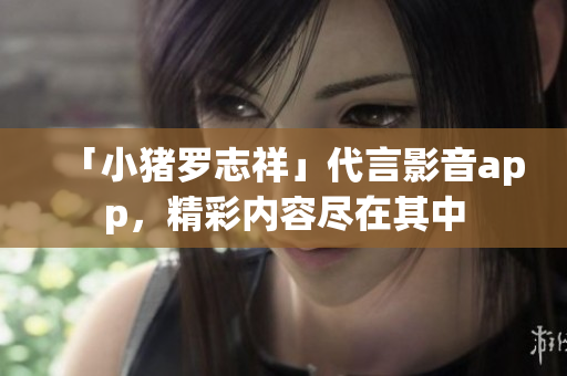 「小猪罗志祥」代言影音app，精彩内容尽在其中