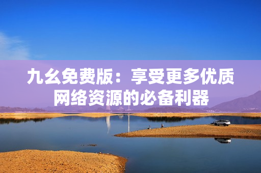 九幺免费版：享受更多优质网络资源的必备利器