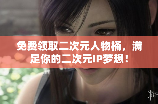 免费领取二次元人物桶，满足你的二次元IP梦想！