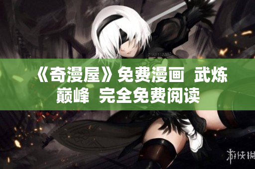 《奇漫屋》免费漫画  武炼巅峰  完全免费阅读