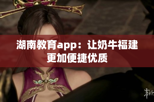 湖南教育app：让奶牛福建更加便捷优质