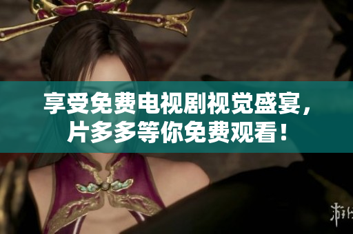 享受免费电视剧视觉盛宴，片多多等你免费观看！