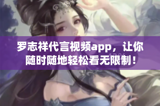 罗志祥代言视频app，让你随时随地轻松看无限制！