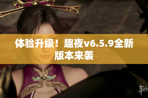 体验升级！趣夜v6.5.9全新版本来袭