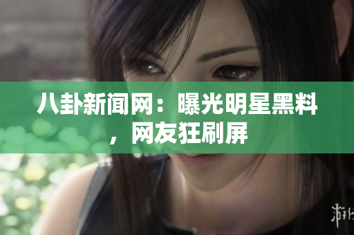 八卦新闻网：曝光明星黑料，网友狂刷屏
