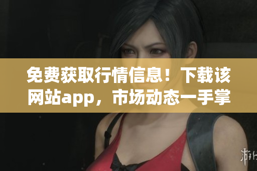 免费获取行情信息！下载该网站app，市场动态一手掌握