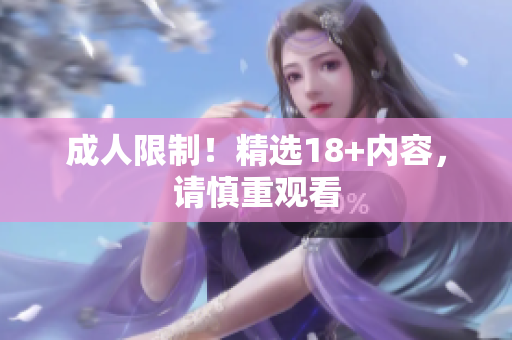 成人限制！精选18+内容，请慎重观看