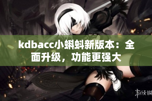 kdbacc小蝌蚪新版本：全面升级，功能更强大