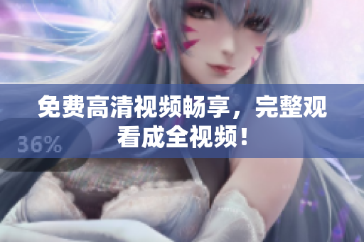 免费高清视频畅享，完整观看成全视频！