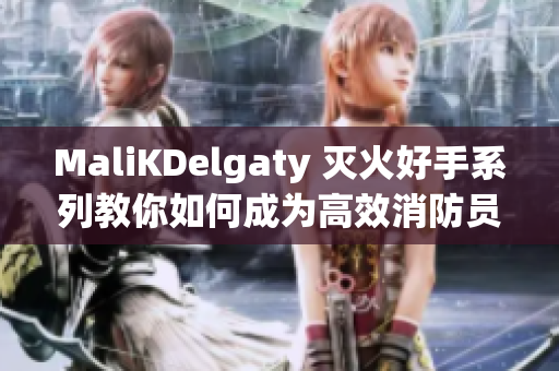 MaliKDelgaty 灭火好手系列教你如何成为高效消防员