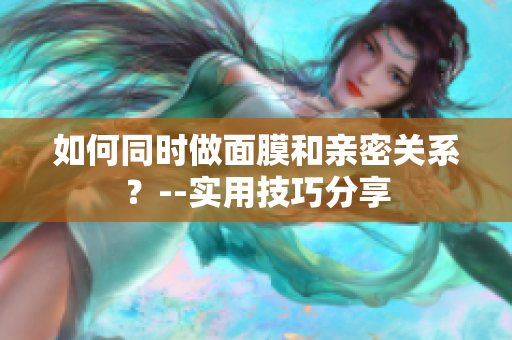 如何同时做面膜和亲密关系？--实用技巧分享