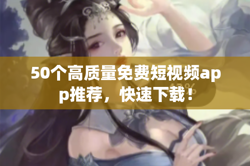 50个高质量免费短视频app推荐，快速下载！