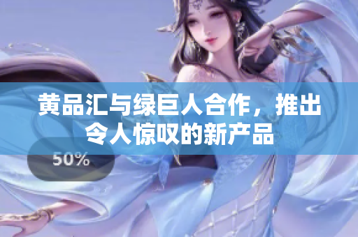 黄品汇与绿巨人合作，推出令人惊叹的新产品
