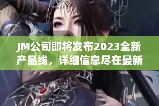 JM公司即将发布2023全新产品线，详细信息尽在最新官网链接