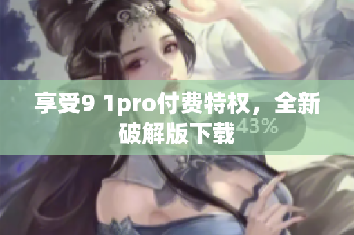 享受9 1pro付费特权，全新破解版下载