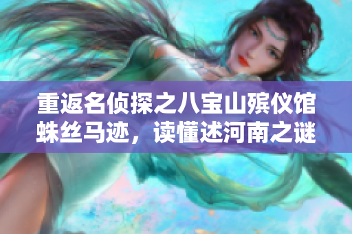 重返名侦探之八宝山殡仪馆蛛丝马迹，读懂述河南之谜