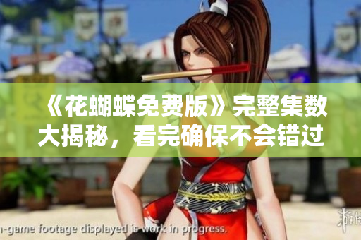 《花蝴蝶免费版》完整集数大揭秘，看完确保不会错过！