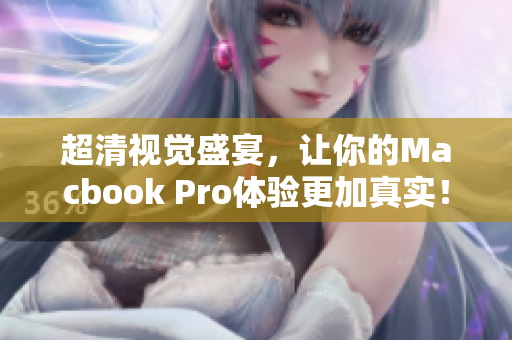 超清视觉盛宴，让你的Macbook Pro体验更加真实！