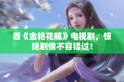 看《金艳花瓶》电视剧，惊艳剧情不容错过！