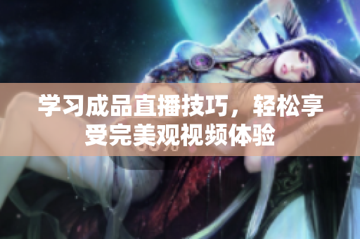 学习成品直播技巧，轻松享受完美观视频体验