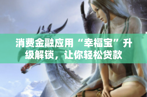 消费金融应用“幸福宝”升级解锁，让你轻松贷款