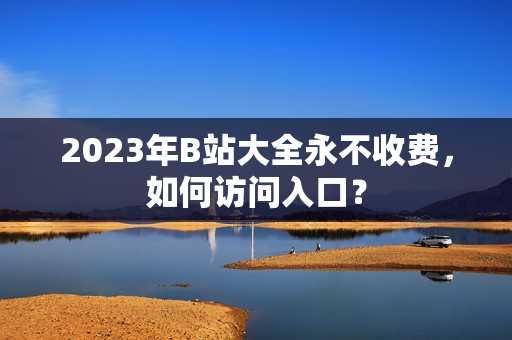 2023年B站大全永不收费，如何访问入口？