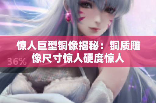 惊人巨型铜像揭秘：铜质雕像尺寸惊人硬度惊人