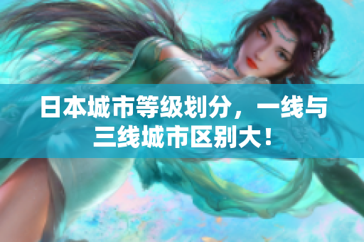 日本城市等级划分，一线与三线城市区别大！