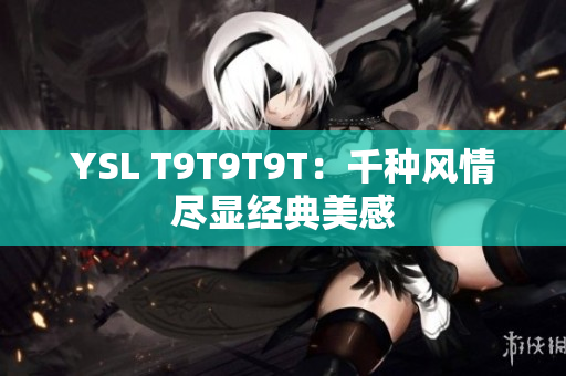 YSL T9T9T9T：千种风情尽显经典美感