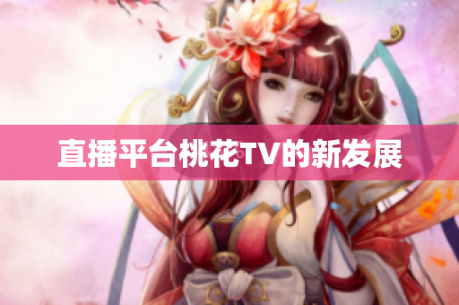 直播平台桃花TV的新发展