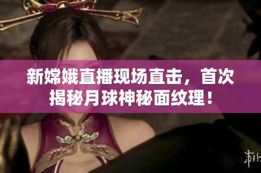 新嫦娥直播现场直击，首次揭秘月球神秘面纹理！