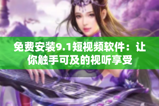 免费安装9.1短视频软件：让你触手可及的视听享受