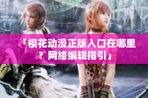 「樱花动漫正版入口在哪里？网络编辑指引」