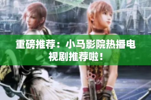 重磅推荐：小马影院热播电视剧推荐啦！