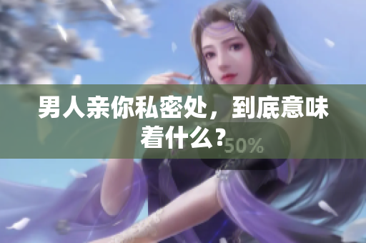 男人亲你私密处，到底意味着什么？