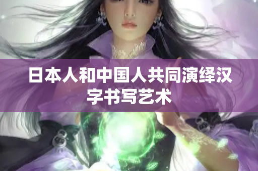 日本人和中国人共同演绎汉字书写艺术