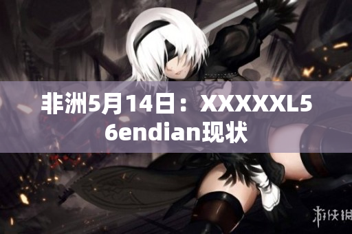 非洲5月14日：XXXXXL56endian现状
