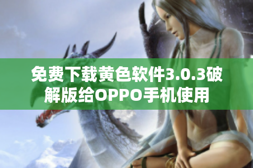 免费下载黄色软件3.0.3破解版给OPPO手机使用
