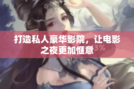 打造私人豪华影院，让电影之夜更加惬意
