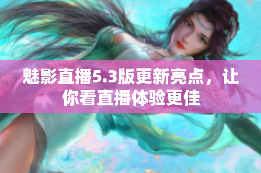 魅影直播5.3版更新亮点，让你看直播体验更佳